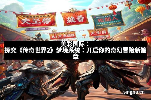 美彩国际：探究《传奇世界2》梦境系统：开启你的奇幻冒险新篇章