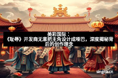 美彩国际：《耻辱》开发商无意把主角设计成哑巴，深度揭秘背后的创作理念