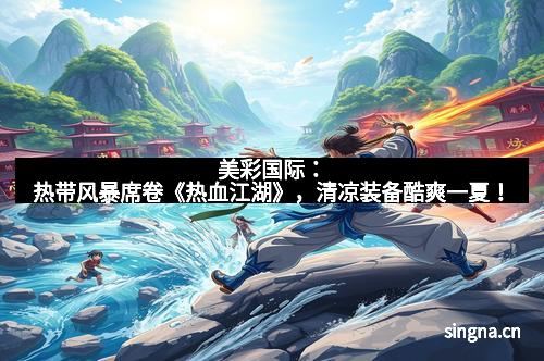 美彩国际：热带风暴席卷《热血江湖》，清凉装备酷爽一夏！